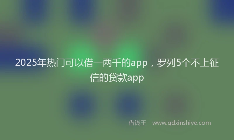 2025年热门可以借一两千的app，罗列5个不上征信的贷款app