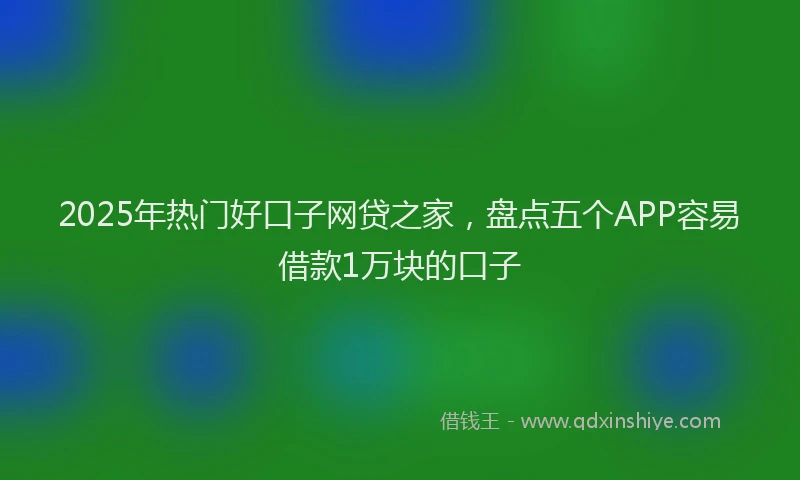 2025年热门好口子网贷之家，盘点五个APP容易借款1万块的口子