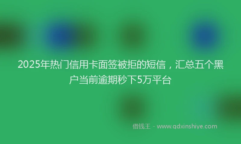 2025年热门信用卡面签被拒的短信，汇总五个黑户当前逾期秒下5万平台