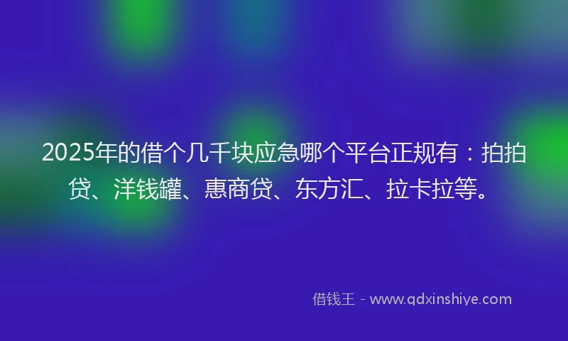 2025年的借个几千块应急哪个平台正规有：拍拍贷、洋钱罐、惠商贷、东方汇、拉卡拉等。