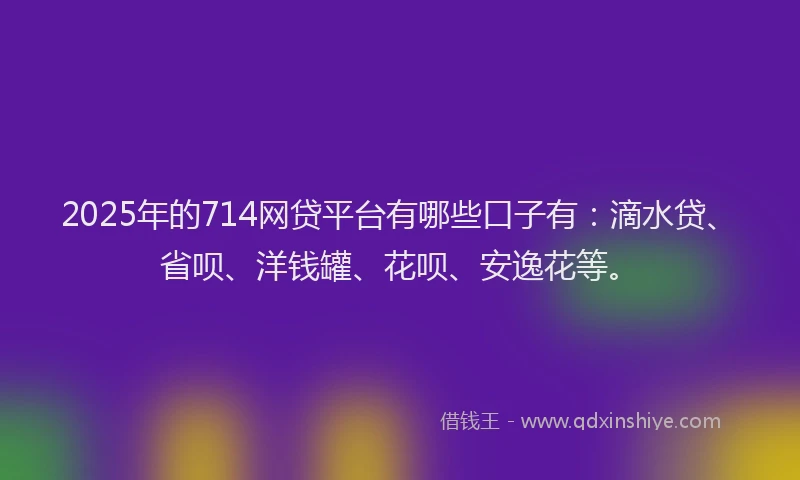2025年的714网贷平台有哪些口子有：滴水贷、省呗、洋钱罐、花呗、安逸花等。