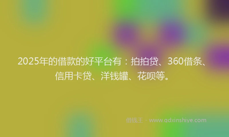 2025年的借款的好平台有：拍拍贷、360借条、信用卡贷、洋钱罐、花呗等。