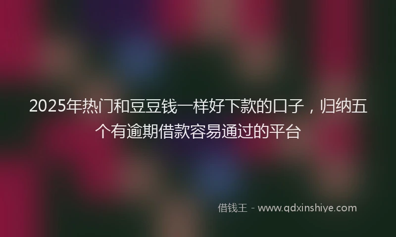 2025年热门和豆豆钱一样好下款的口子，归纳五个有逾期借款容易通过的平台