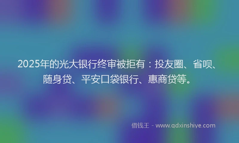 2025年的光大银行终审被拒有：投友圈、省呗、随身贷、平安口袋银行、惠商贷等。