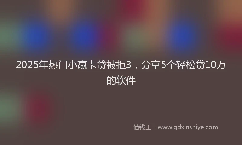 2025年热门小赢卡贷被拒3，分享5个轻松贷10万的软件