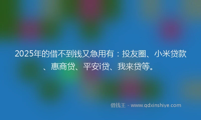 2025年的借不到钱又急用有：投友圈、小米贷款、惠商贷、平安i贷、我来贷等。