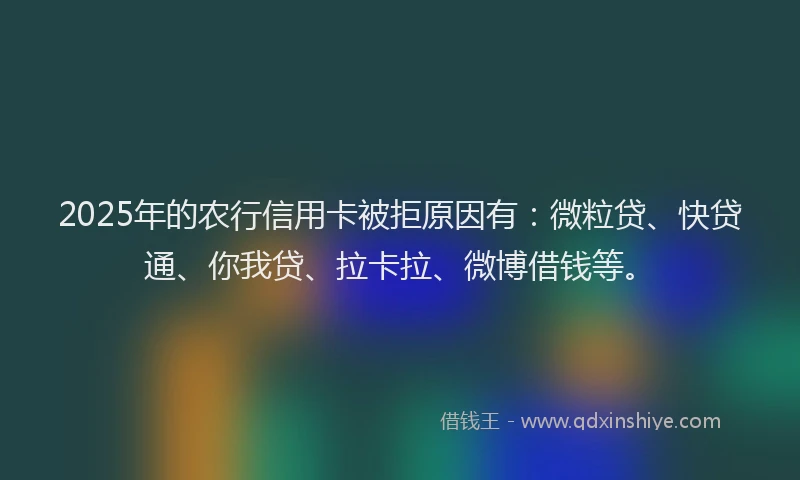 2025年的农行信用卡被拒原因有：微粒贷、快贷通、你我贷、拉卡拉、微博借钱等。