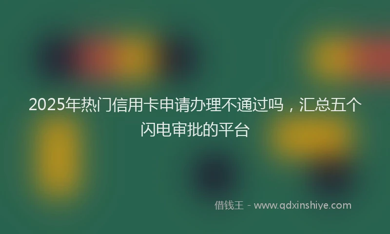 2025年热门信用卡申请办理不通过吗，汇总五个闪电审批的平台
