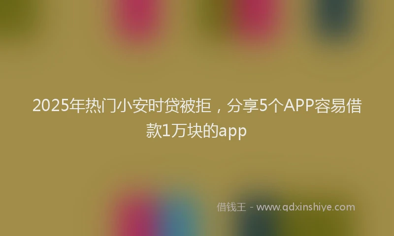 2025年热门小安时贷被拒，分享5个APP容易借款1万块的app
