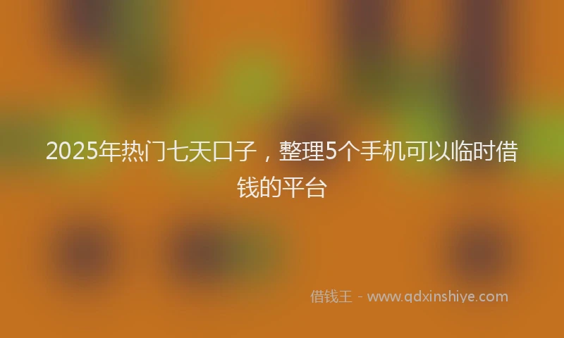 2025年热门七天口子，整理5个手机可以临时借钱的平台