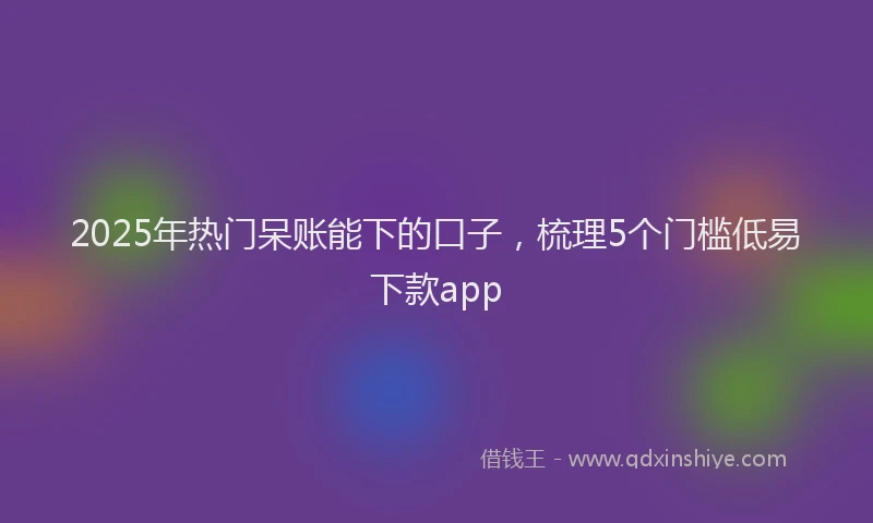 2025年热门呆账能下的口子，梳理5个门槛低易下款app