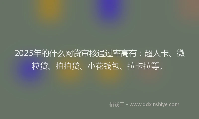 2025年的什么网贷审核通过率高有：超人卡、微粒贷、拍拍贷、小花钱包、拉卡拉等。