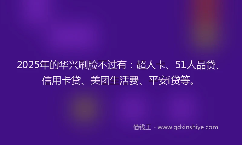 2025年的华兴刷脸不过有：超人卡、51人品贷、信用卡贷、美团生活费、平安i贷等。