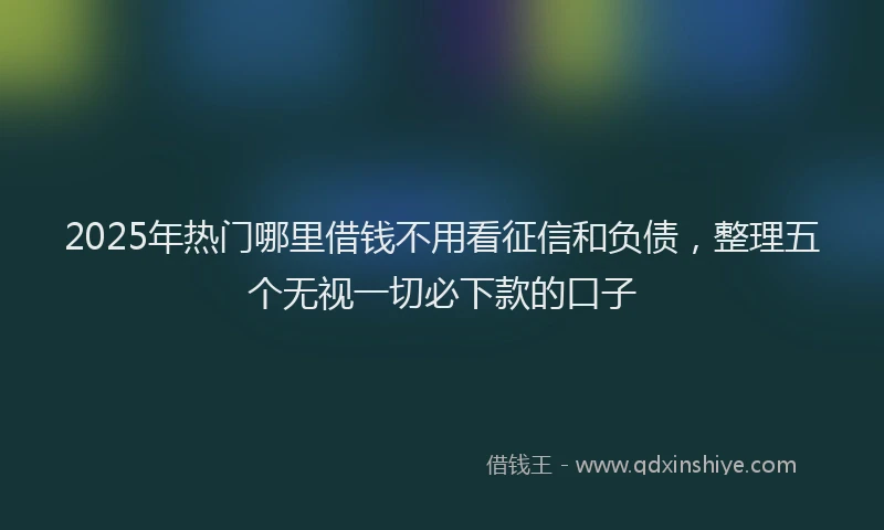 2025年热门哪里借钱不用看征信和负债，整理五个无视一切必下款的口子