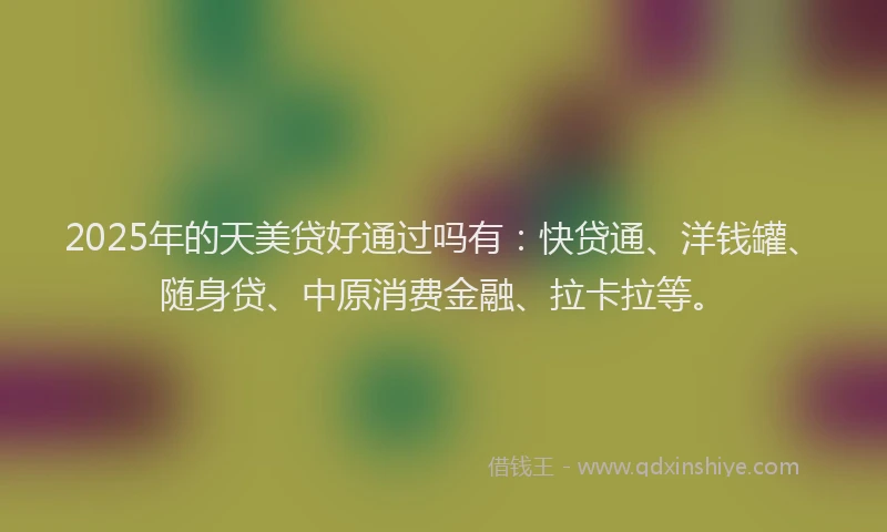 2025年的天美贷好通过吗有：快贷通、洋钱罐、随身贷、中原消费金融、拉卡拉等。