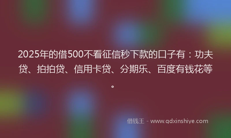 2025年的借500不看征信秒下款的口子有：功夫贷、拍拍贷、信用卡贷、分期乐、百度有钱花等。