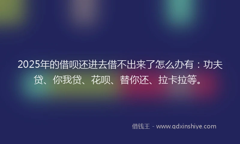 2025年的借呗还进去借不出来了怎么办有：功夫贷、你我贷、花呗、替你还、拉卡拉等。