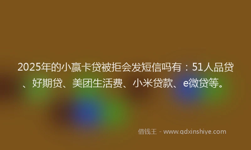 2025年的小赢卡贷被拒会发短信吗有：51人品贷、好期贷、美团生活费、小米贷款、e微贷等。
