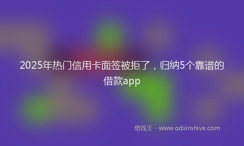 2025年热门信用卡面签被拒了，归纳5个靠谱的借款app