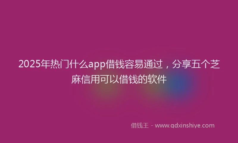 2025年热门什么app借钱容易通过，分享五个芝麻信用可以借钱的软件