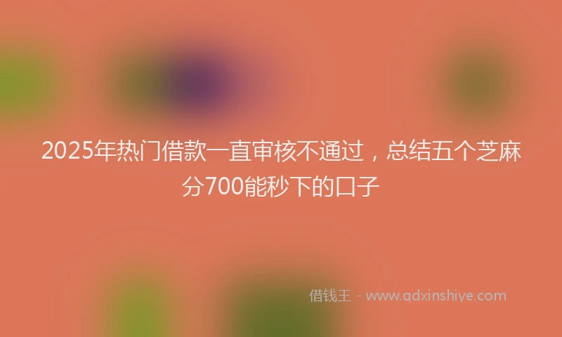 2025年热门借款一直审核不通过，总结五个芝麻分700能秒下的口子