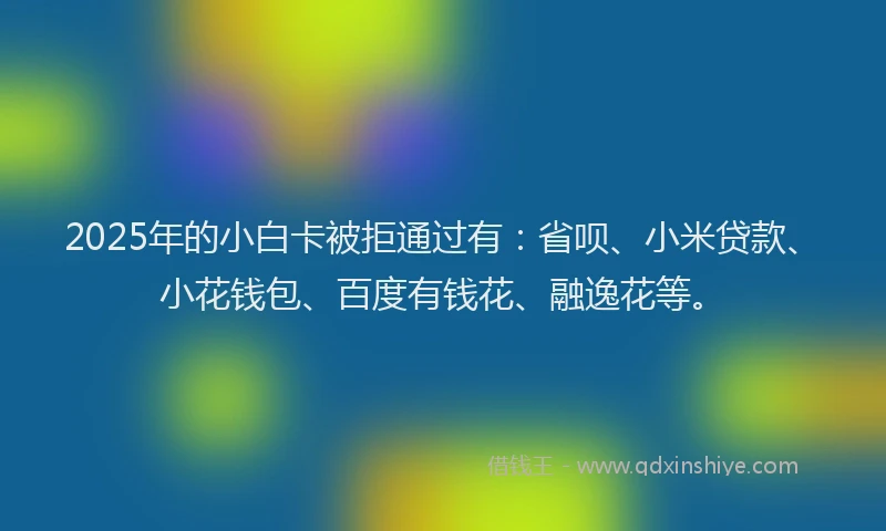 2025年的小白卡被拒通过有：省呗、小米贷款、小花钱包、百度有钱花、融逸花等。