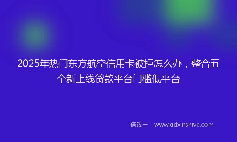 2025年热门东方航空信用卡被拒怎么办，整合五个新上线贷款平台门槛低平台