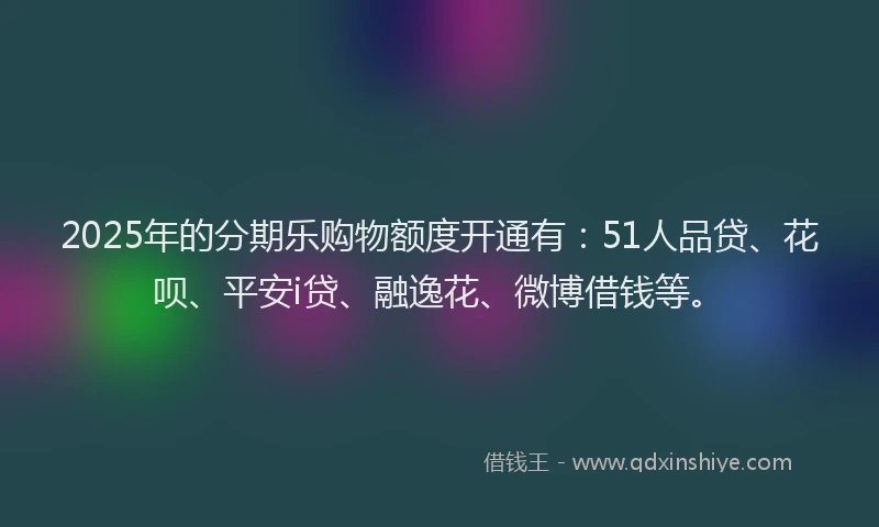 2025年的分期乐购物额度开通有：51人品贷、花呗、平安i贷、融逸花、微博借钱等。