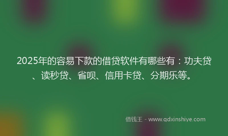 2025年的容易下款的借贷软件有哪些有:功夫贷、读秒贷、省呗、信用卡贷、分期乐等。