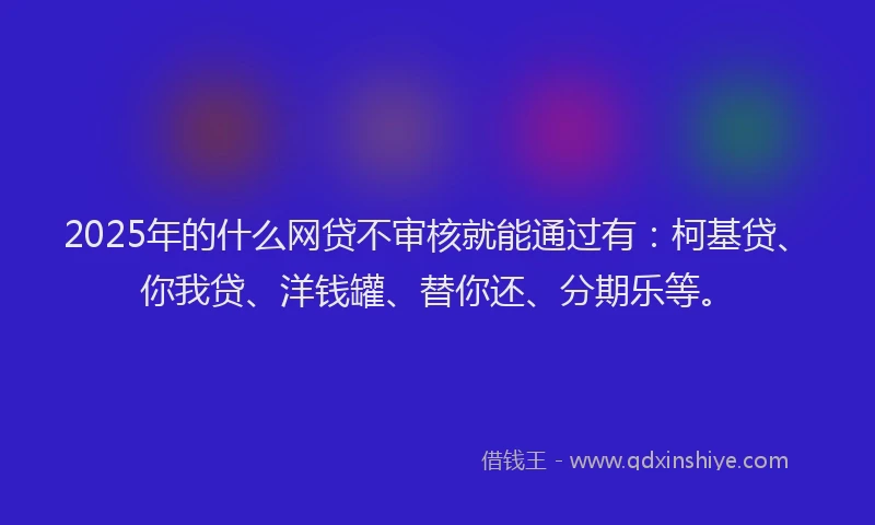 2025年的什么网贷不审核就能通过有：柯基贷、你我贷、洋钱罐、替你还、分期乐等。