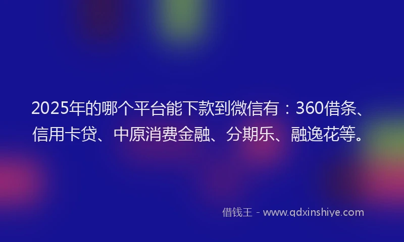 2025年的哪个平台能下款到微信有：360借条、信用卡贷、中原消费金融、分期乐、融逸花等。