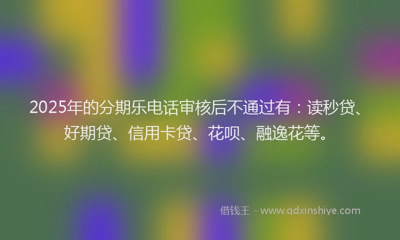 2025年的分期乐电话审核后不通过有：读秒贷、好期贷、信用卡贷、花呗、融逸花等。