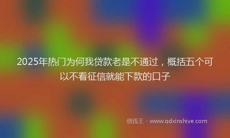 2025年热门为何我贷款老是不通过，概括五个可以不看征信就能下款的口子