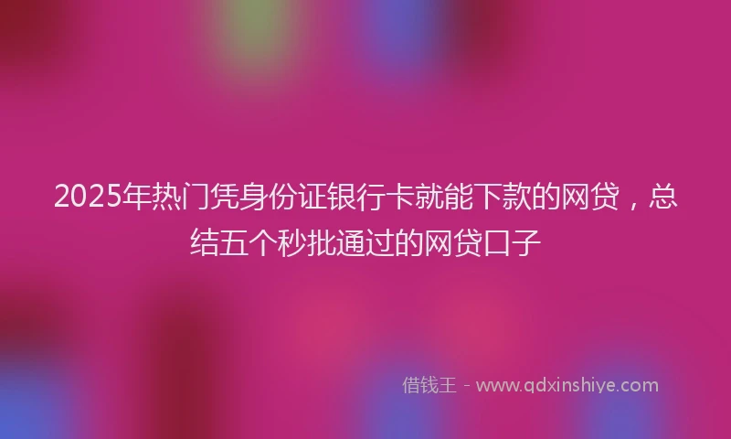 2025年热门凭身份证银行卡就能下款的网贷，总结五个秒批通过的网贷口子