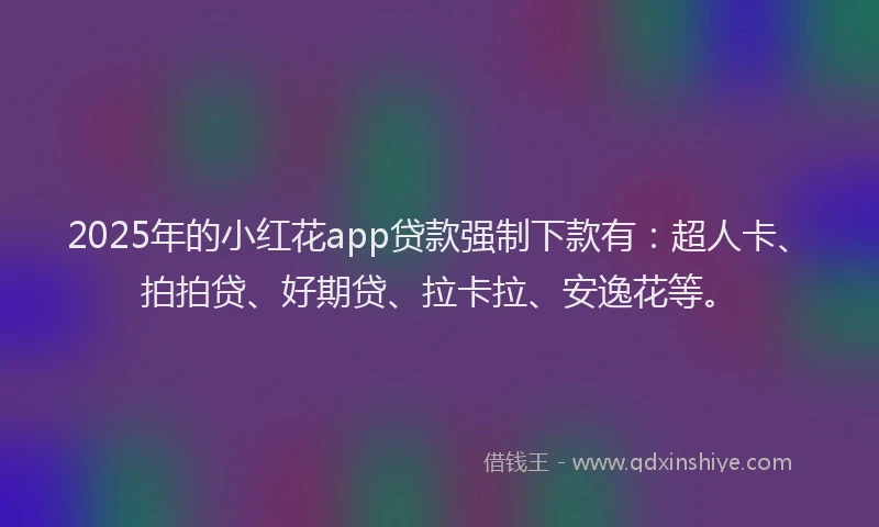 2025年的小红花app贷款强制下款有：超人卡、拍拍贷、好期贷、拉卡拉、安逸花等。