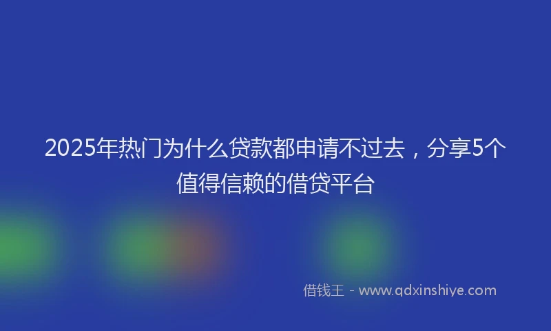 2025年热门为什么贷款都申请不过去，分享5个值得信赖的借贷平台