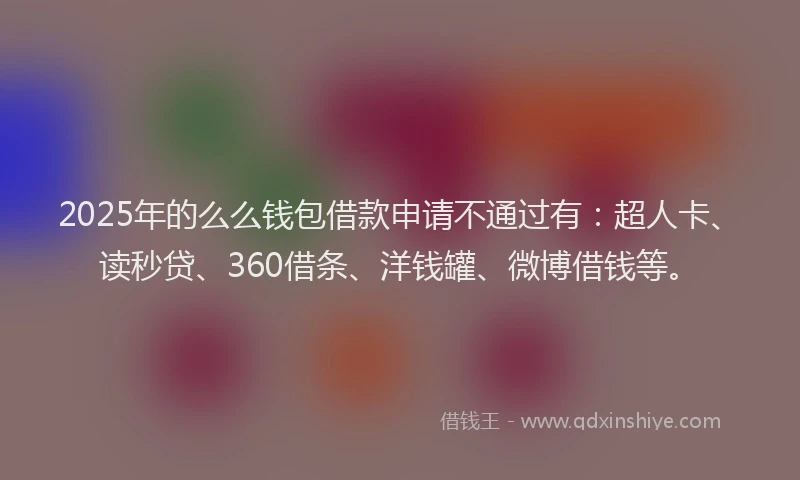 2025年的么么钱包借款申请不通过有：超人卡、读秒贷、360借条、洋钱罐、微博借钱等。