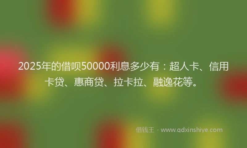 2025年的借呗50000利息多少有：超人卡、信用卡贷、惠商贷、拉卡拉、融逸花等。