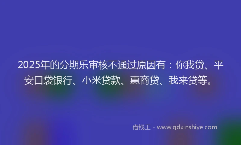 2025年的分期乐审核不通过原因有：你我贷、平安口袋银行、小米贷款、惠商贷、我来贷等。