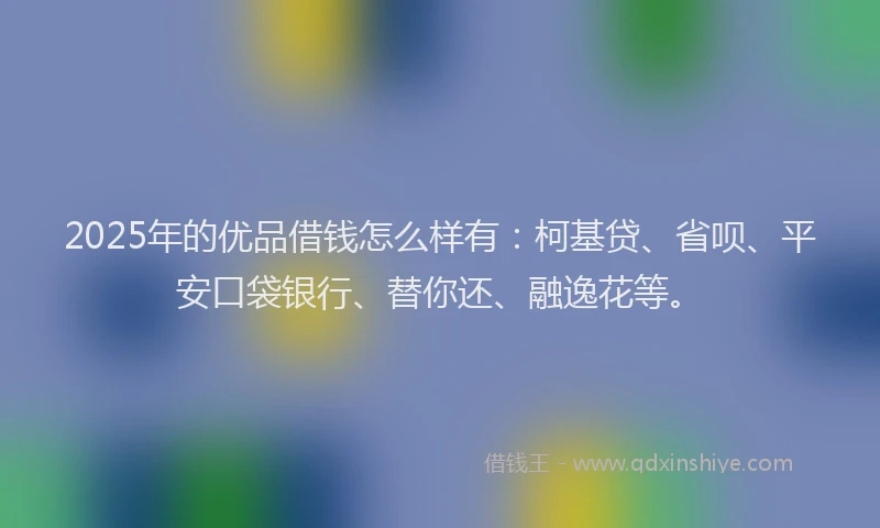 2025年的优品借钱怎么样有：柯基贷、省呗、平安口袋银行、替你还、融逸花等。