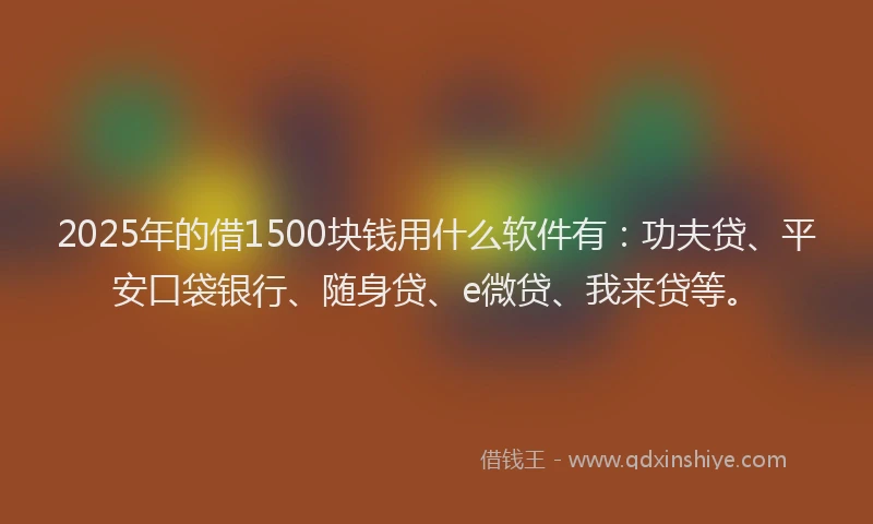2025年的借1500块钱用什么软件有：功夫贷、平安口袋银行、随身贷、e微贷、我来贷等。