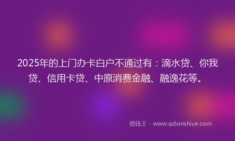 2025年的上门办卡白户不通过有：滴水贷、你我贷、信用卡贷、中原消费金融、融逸花等。