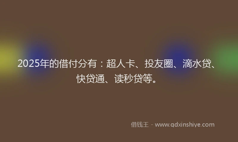 2025年的借付分有：超人卡、投友圈、滴水贷、快贷通、读秒贷等。