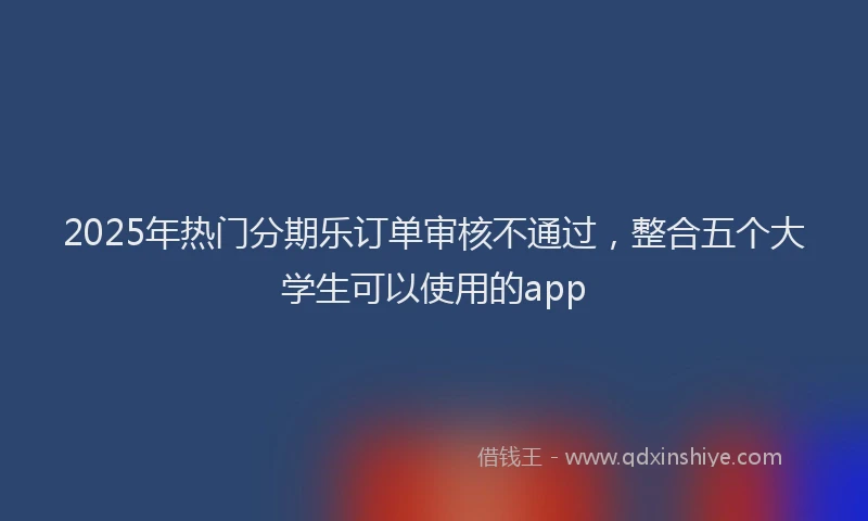 2025年热门分期乐订单审核不通过，整合五个大学生可以使用的app