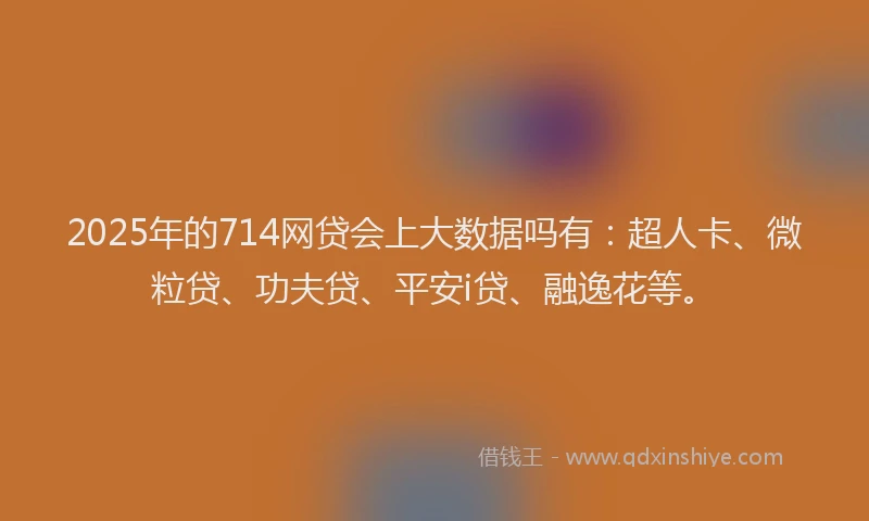 2025年的714网贷会上大数据吗有：超人卡、微粒贷、功夫贷、平安i贷、融逸花等。