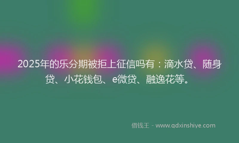 2025年的乐分期被拒上征信吗有：滴水贷、随身贷、小花钱包、e微贷、融逸花等。