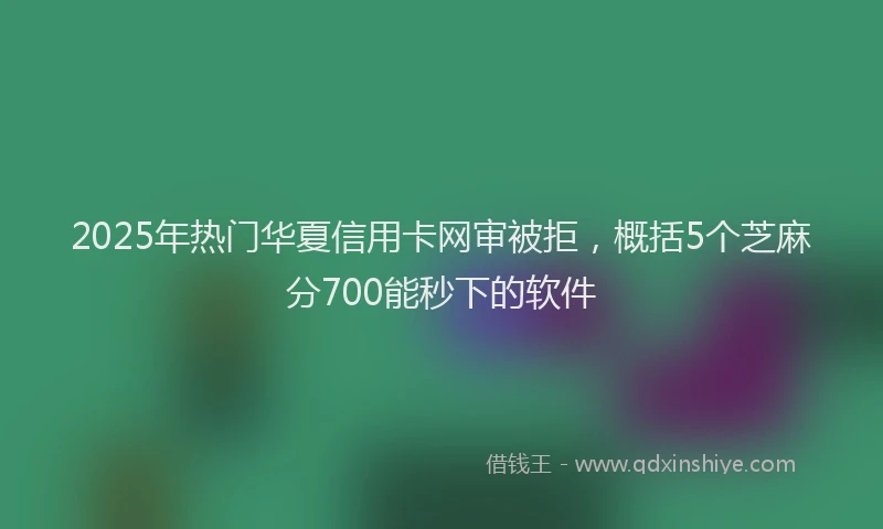 2025年热门华夏信用卡网审被拒，概括5个芝麻分700能秒下的软件