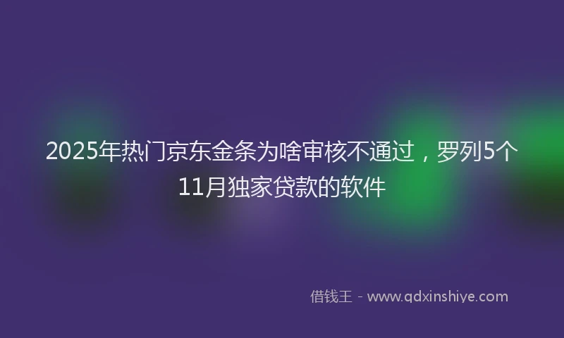 2025年热门京东金条为啥审核不通过，罗列5个11月独家贷款的软件