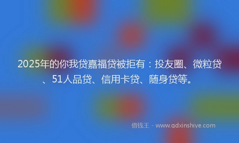 2025年的你我贷嘉福贷被拒有：投友圈、微粒贷、51人品贷、信用卡贷、随身贷等。
