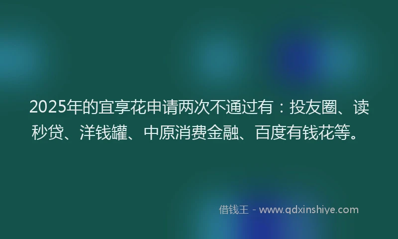 2025年的宜享花申请两次不通过有：投友圈、读秒贷、洋钱罐、中原消费金融、百度有钱花等。
